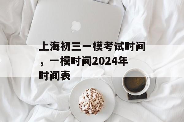 上海初三一模考试时间，一模时间2024年时间表-第1张图片-