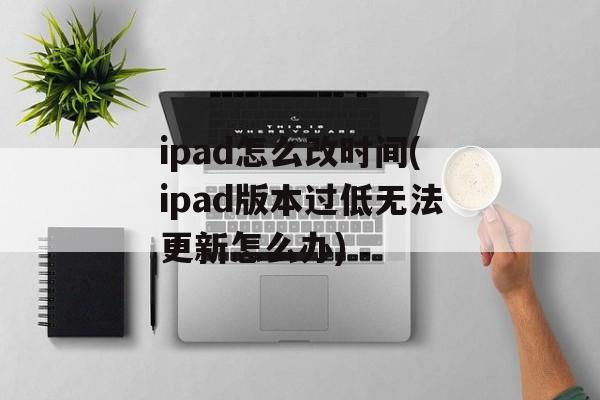 ipad怎么改时间(ipad版本过低无法更新怎么办)-第1张图片-