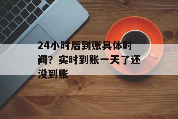 24小时后到账具体时间？实时到账一天了还没到账-第1张图片-