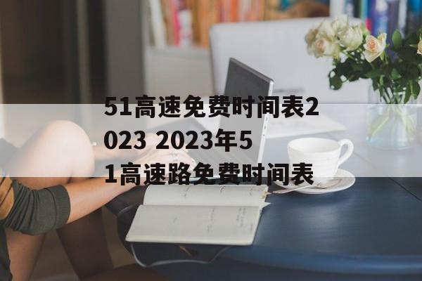 51高速免费时间表2023 2023年51高速路免费时间表-第1张图片-