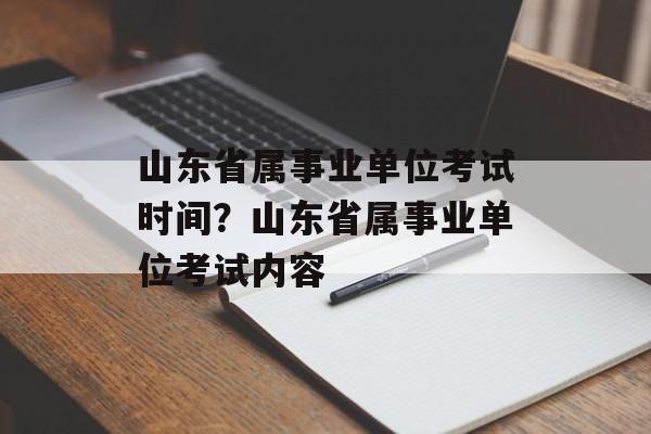 山东省属事业单位考试时间？山东省属事业单位考试内容-第1张图片-
