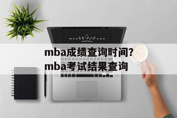 mba成绩查询时间？mba考试结果查询-第1张图片-