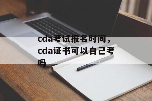 cda考试报名时间，cda证书可以自己考吗-第1张图片-