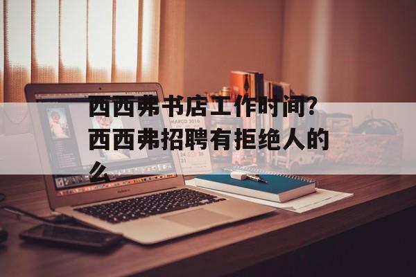 西西弗书店工作时间？西西弗招聘有拒绝人的么-第1张图片-