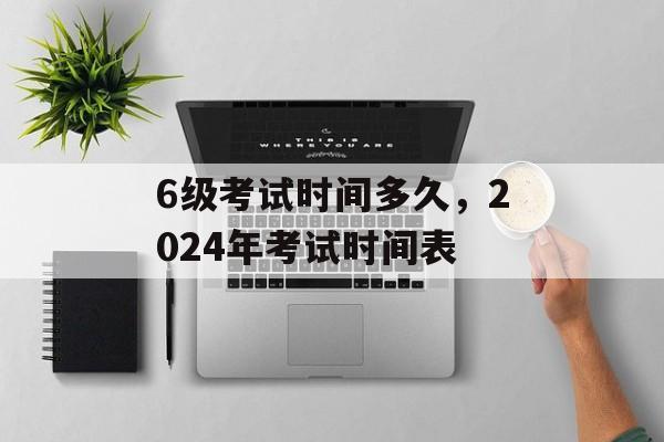 6级考试时间多久，2024年考试时间表-第1张图片-