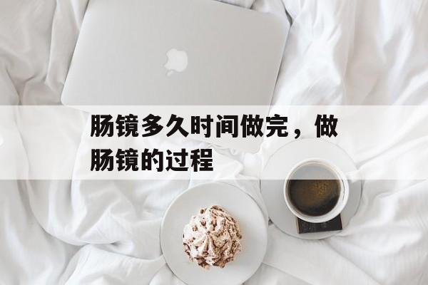 肠镜多久时间做完，做肠镜的过程-第1张图片-