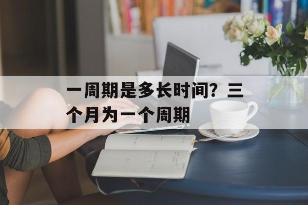 一周期是多长时间？三个月为一个周期-第1张图片-