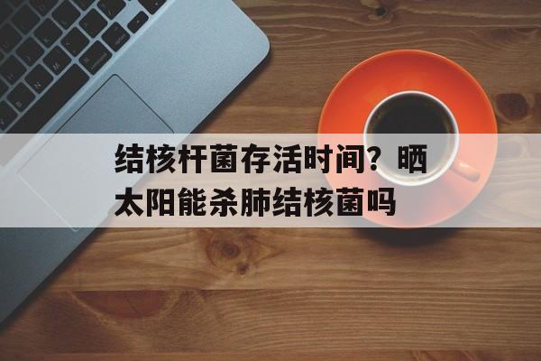 结核杆菌存活时间？晒太阳能杀肺结核菌吗-第1张图片-