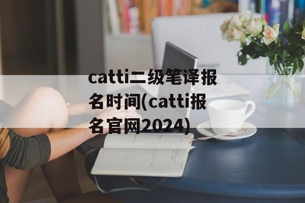catti二级笔译报名时间(catti报名官网2024)-第1张图片-