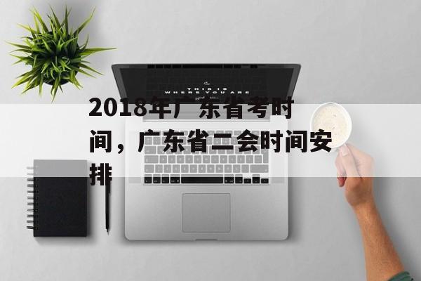 2018年广东省考时间，广东省二会时间安排-第1张图片-