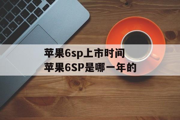 苹果6sp上市时间 苹果6SP是哪一年的-第1张图片-