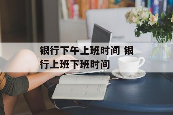 银行下午上班时间 银行上班下班时间-第1张图片-