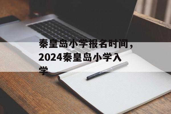 秦皇岛小学报名时间，2024秦皇岛小学入学-第1张图片-