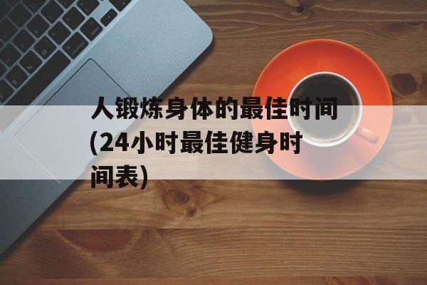 人锻炼身体的最佳时间(24小时最佳健身时间表)-第1张图片-