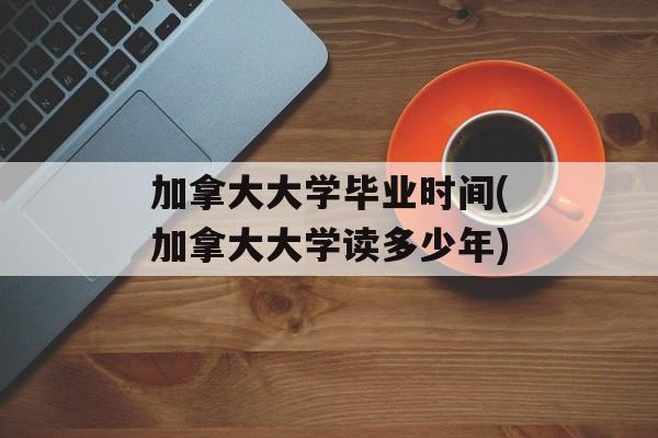 加拿大大学毕业时间(加拿大大学读多少年)-第1张图片-
