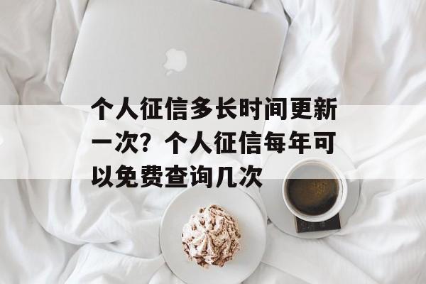 个人征信多长时间更新一次？个人征信每年可以免费查询几次-第1张图片-