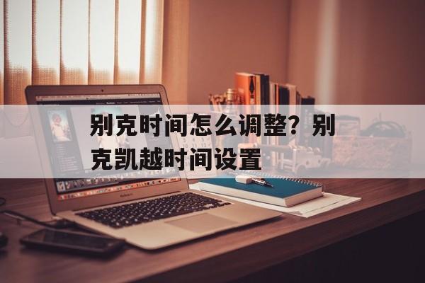 别克时间怎么调整？别克凯越时间设置-第1张图片-