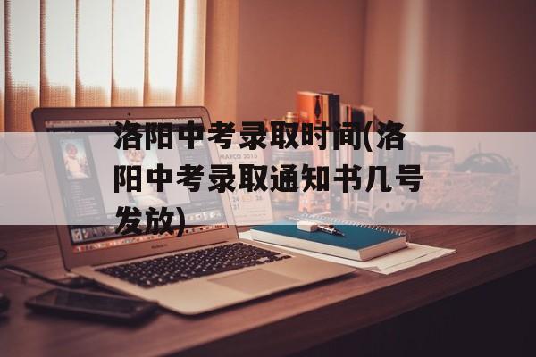 洛阳中考录取时间(洛阳中考录取通知书几号发放)-第1张图片-