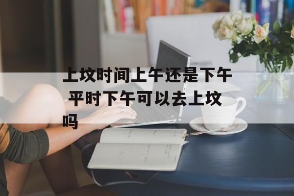 上坟时间上午还是下午 平时下午可以去上坟吗-第1张图片-