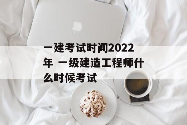 一建考试时间2022年 一级建造工程师什么时候考试-第1张图片-