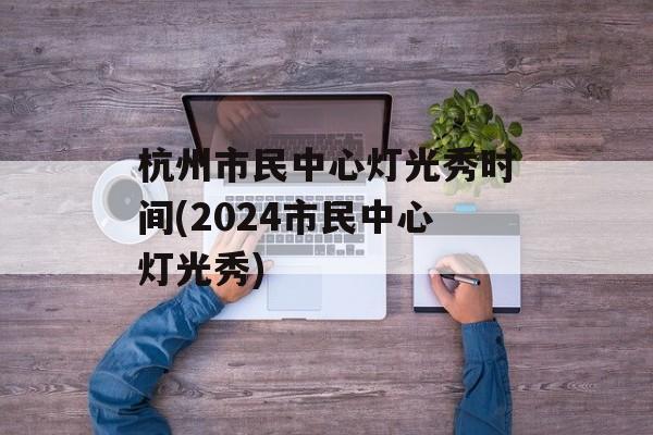 杭州市民中心灯光秀时间(2024市民中心灯光秀)-第1张图片-