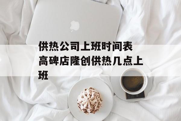 供热公司上班时间表 高碑店隆创供热几点上班-第1张图片-