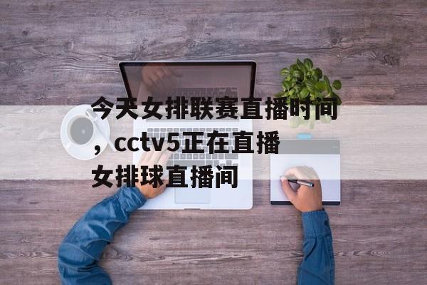 今天女排联赛直播时间，cctv5正在直播女排球直播间-第1张图片-