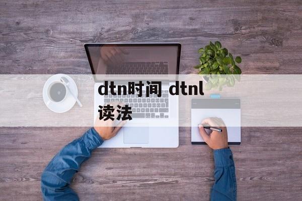 dtn时间 dtnl读法-第1张图片-