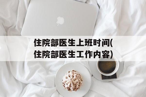 住院部医生上班时间(住院部医生工作内容)-第1张图片-