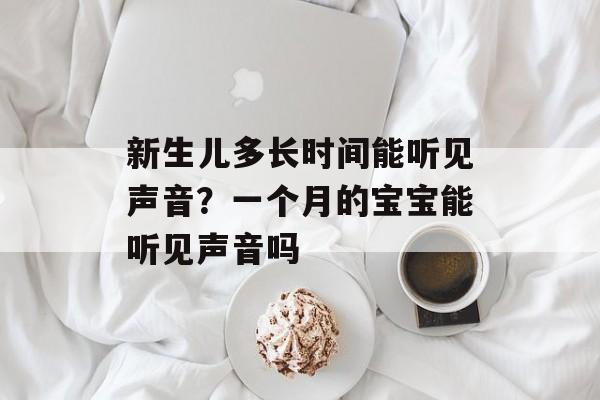 新生儿多长时间能听见声音？一个月的宝宝能听见声音吗-第1张图片-