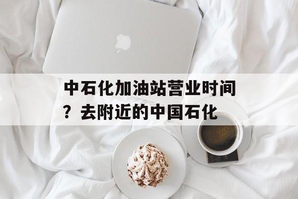 中石化加油站营业时间？去附近的中国石化-第1张图片-