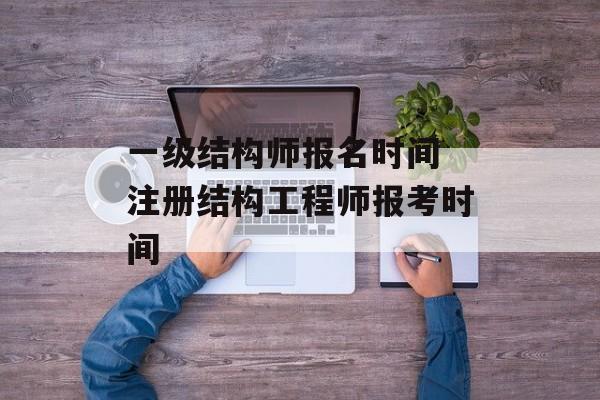 一级结构师报名时间 注册结构工程师报考时间-第1张图片-