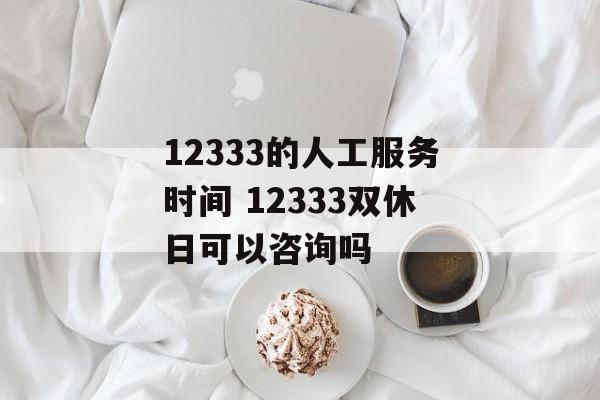 12333的人工服务时间 12333双休日可以咨询吗-第1张图片-