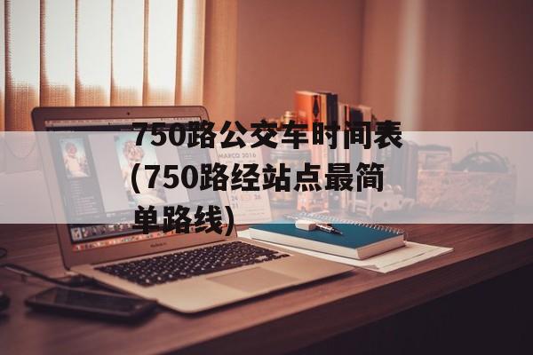 750路公交车时间表(750路经站点最简单路线)-第1张图片-
