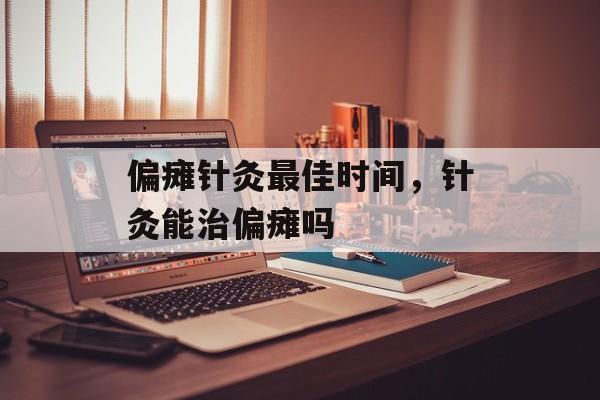 偏瘫针灸最佳时间，针灸能治偏瘫吗-第1张图片-
