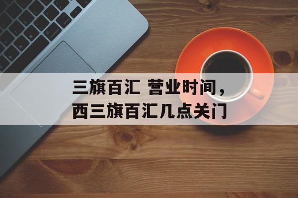 三旗百汇 营业时间，西三旗百汇几点关门-第1张图片-