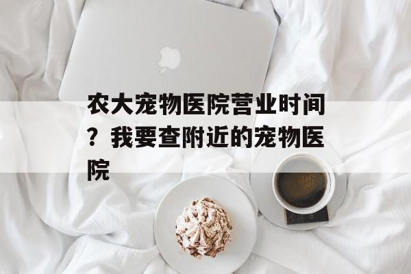 农大宠物医院营业时间？我要查附近的宠物医院-第1张图片-