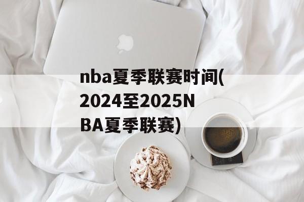 nba夏季联赛时间(2024至2025NBA夏季联赛)-第1张图片-