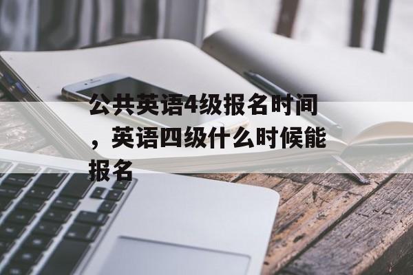 公共英语4级报名时间，英语四级什么时候能报名-第1张图片-