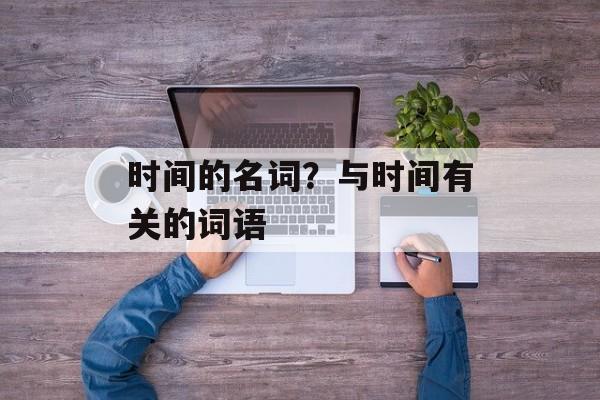 时间的名词？与时间有关的词语-第1张图片-