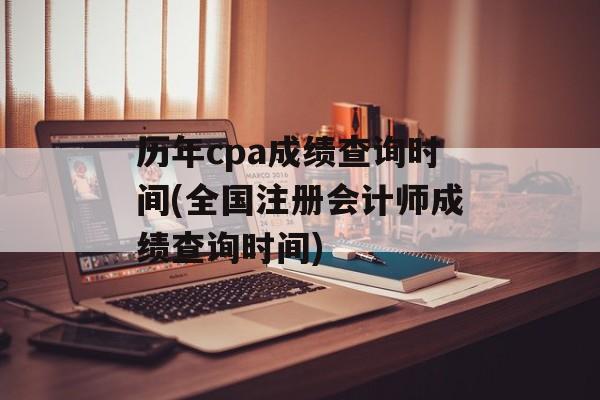 历年cpa成绩查询时间(全国注册会计师成绩查询时间)-第1张图片-
