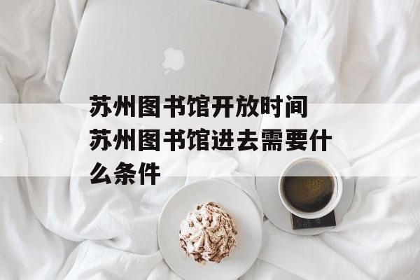苏州图书馆开放时间 苏州图书馆进去需要什么条件-第1张图片-