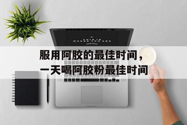 服用阿胶的最佳时间，一天喝阿胶粉最佳时间-第1张图片-
