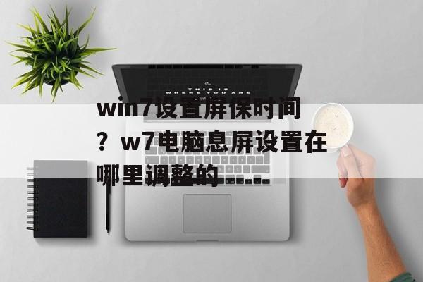 win7设置屏保时间？w7电脑息屏设置在哪里调整的-第1张图片-