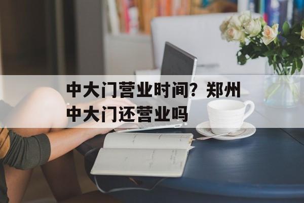 中大门营业时间？郑州中大门还营业吗-第1张图片-