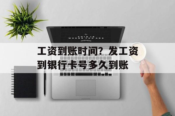 工资到账时间？发工资到银行卡号多久到账-第1张图片-