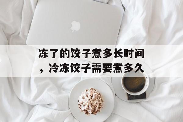 冻了的饺子煮多长时间，冷冻饺子需要煮多久-第1张图片-