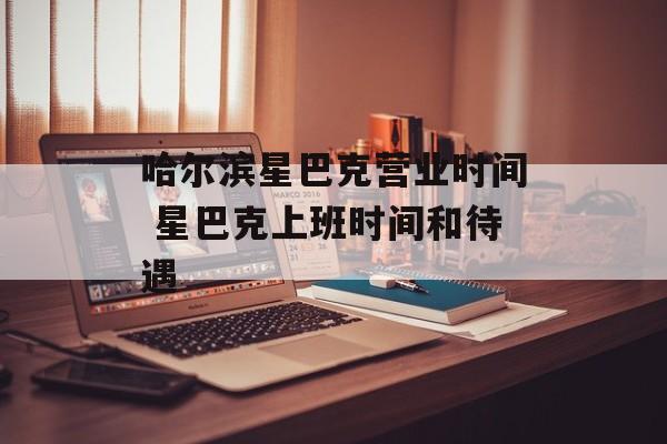 哈尔滨星巴克营业时间 星巴克上班时间和待遇-第1张图片-