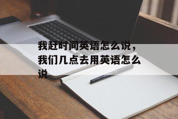 我赶时间英语怎么说，我们几点去用英语怎么说-第1张图片-
