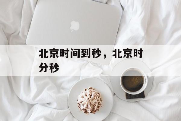 北京时间到秒，北京时分秒-第1张图片-